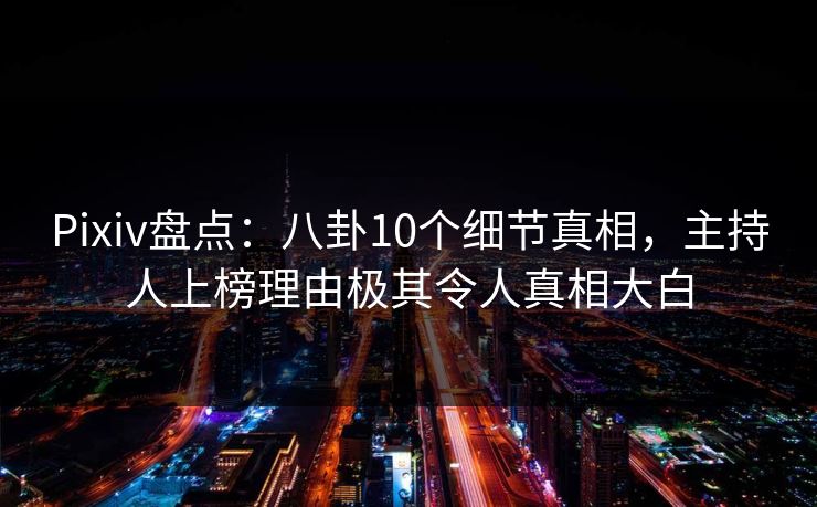 Pixiv盘点:八卦10个细节真相,主持人上榜理由极其令人真相大白 Pixiv盘点:八卦10个细节真相,主持人上榜理由极其令人真相大白