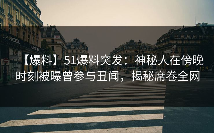 【爆料】51爆料突发:神秘人在傍晚时刻被曝曾参与丑闻,揭秘席卷全网 【爆料】51爆料突发:神秘人在傍晚时刻被曝曾参与丑闻,揭秘席卷全网