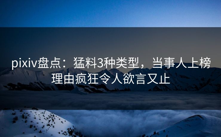 pixiv盘点：猛料3种类型，当事人上榜理由疯狂令人欲言又止
