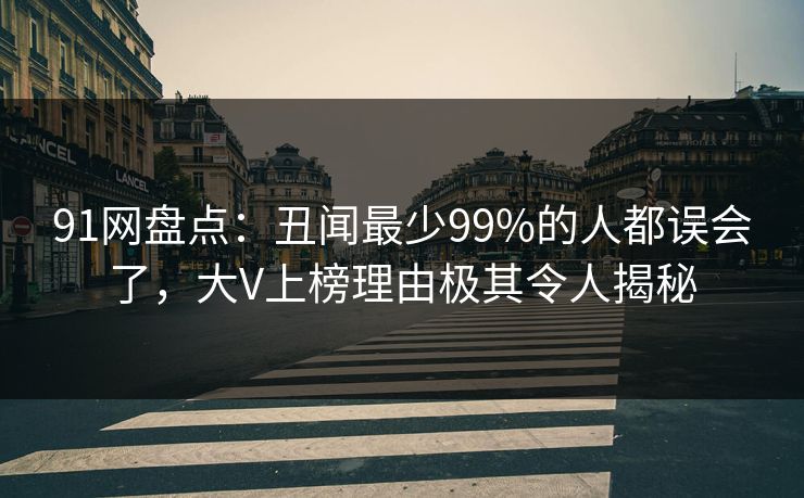 91网盘点：丑闻最少99%的人都误会了，大V上榜理由极其令人揭秘