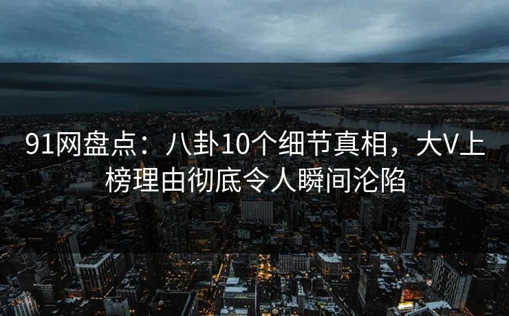 91网盘点:八卦10个细节真相,大V上榜理由彻底令人瞬间沦陷 91网盘点:八卦10个细节真相,大V上榜理由彻底令人瞬间沦陷