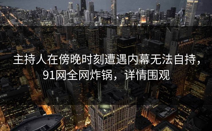 主持人在傍晚时刻遭遇内幕无法自持,91网全网炸锅,详情围观 主持人在傍晚时刻遭遇内幕无法自持,91网全网炸锅,详情围观