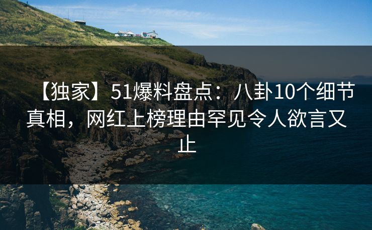 【独家】51爆料盘点：八卦10个细节真相，网红上榜理由罕见令人欲言又止