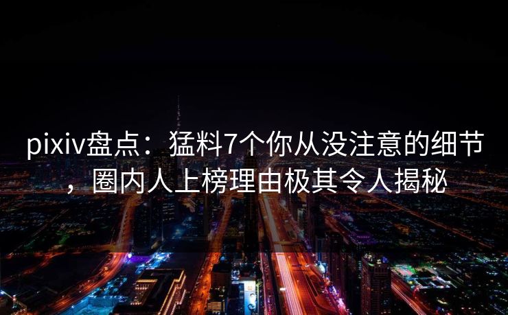 pixiv盘点：猛料7个你从没注意的细节，圈内人上榜理由极其令人揭秘
