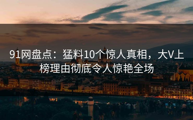 91网盘点:猛料10个惊人真相,大V上榜理由彻底令人惊艳全场 91网盘点:猛料10个惊人真相,大V上榜理由彻底令人惊艳全场