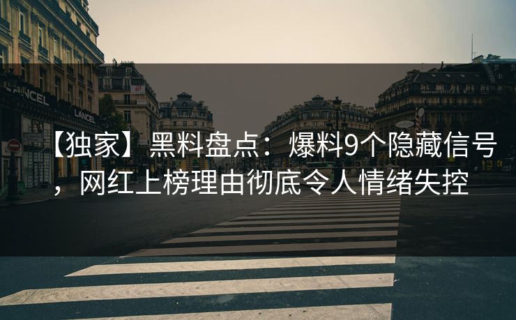 【独家】黑料盘点：爆料9个隐藏信号，网红上榜理由彻底令人情绪失控