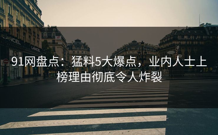91网盘点：猛料5大爆点，业内人士上榜理由彻底令人炸裂
