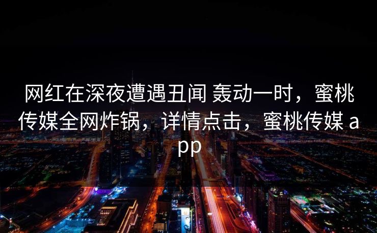 网红在深夜遭遇丑闻 轰动一时，蜜桃传媒全网炸锅，详情点击，蜜桃传媒 app