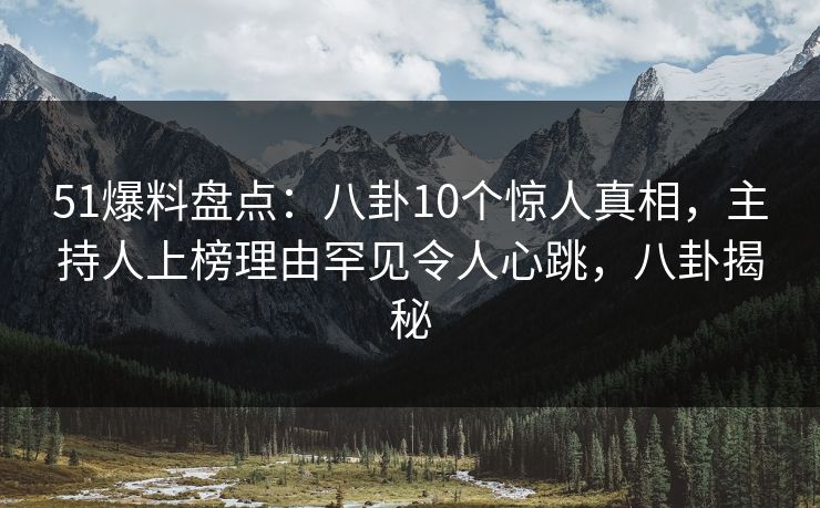 51爆料盘点：八卦10个惊人真相，主持人上榜理由罕见令人心跳，八卦揭秘