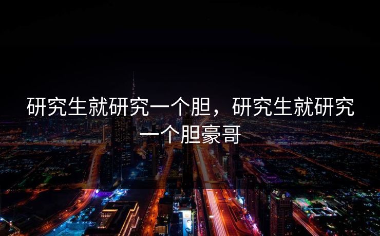 研究生就研究一个胆,研究生就研究一个胆豪哥 研究生就研究一个胆,研究生就研究一个胆豪哥