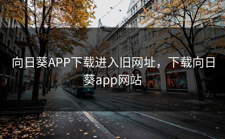 向日葵APP下载进入旧网址,下载向日葵app网站 向日葵APP下载进入旧网址,下载向日葵app网站