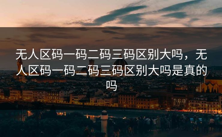 无人区码一码二码三码区别大吗,无人区码一码二码三码区别大吗是真的吗 无人区码一码二码三码区别大吗,无人区码一码二码三码区别大吗是真的吗