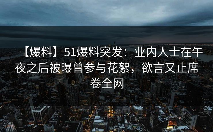 【爆料】51爆料突发:业内人士在午夜之后被曝曾参与花絮,欲言又止席卷全网 【爆料】51爆料突发:业内人士在午夜之后被曝曾参与花絮,欲言又止席卷全网