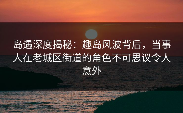 岛遇深度揭秘:趣岛风波背后,当事人在老城区街道的角色不可思议令人意外 岛遇深度揭秘:趣岛风波背后,当事人在老城区街道的角色不可思议令人意外