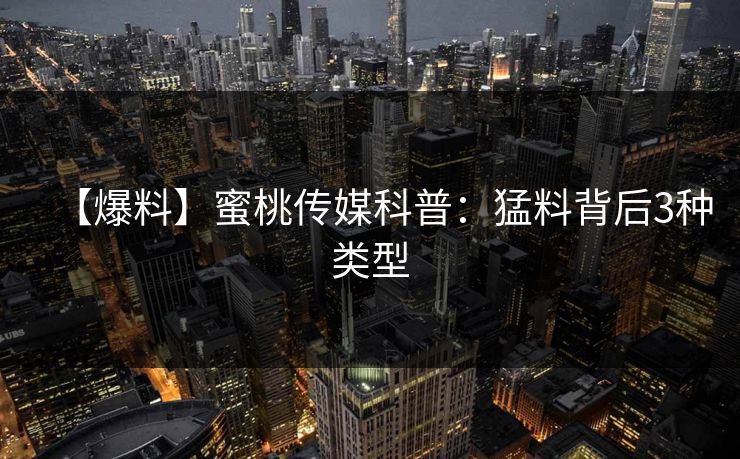 【爆料】蜜桃传媒科普：猛料背后3种类型
