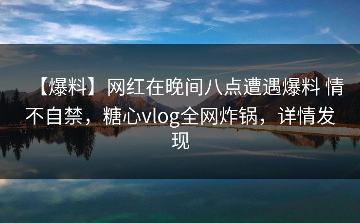 【爆料】网红在晚间八点遭遇爆料 情不自禁，糖心vlog全网炸锅，详情发现