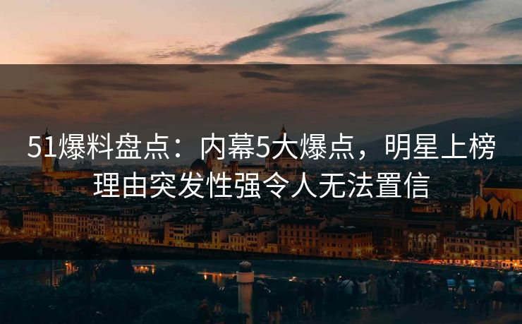 51爆料盘点:内幕5大爆点,明星上榜理由突发性强令人无法置信 51爆料盘点:内幕5大爆点,明星上榜理由突发性强令人无法置信