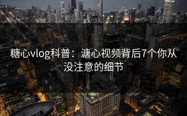 糖心vlog科普：溏心视频背后7个你从没注意的细节