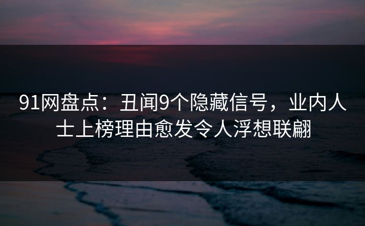91网盘点：丑闻9个隐藏信号，业内人士上榜理由愈发令人浮想联翩