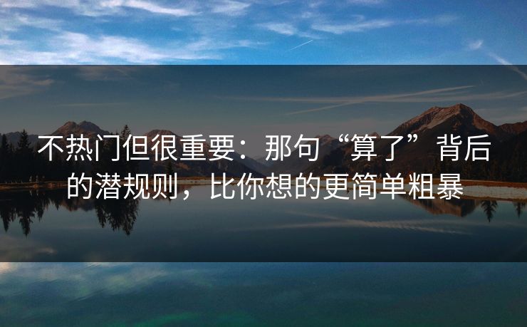 不热门但很重要:那句“算了”背后的潜规则,比你想的更简单粗暴 不热门但很重要:那句“算了”背后的潜规则,比你想的更简单粗暴
