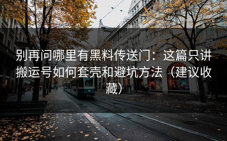 别再问哪里有黑料传送门：这篇只讲搬运号如何套壳和避坑方法（建议收藏）