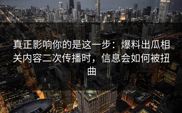 真正影响你的是这一步：爆料出瓜相关内容二次传播时，信息会如何被扭曲