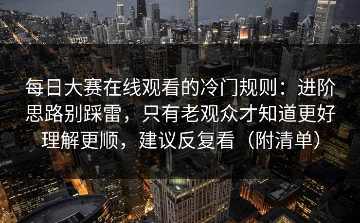每日大赛在线观看的冷门规则:进阶思路别踩雷,只有老观众才知道更好理解更顺,建议反复看(附清单) 每日大赛在线观看的冷门规则:进阶思路别踩雷,只有老观众才知道更好理解更顺,建议反复看(附清单)