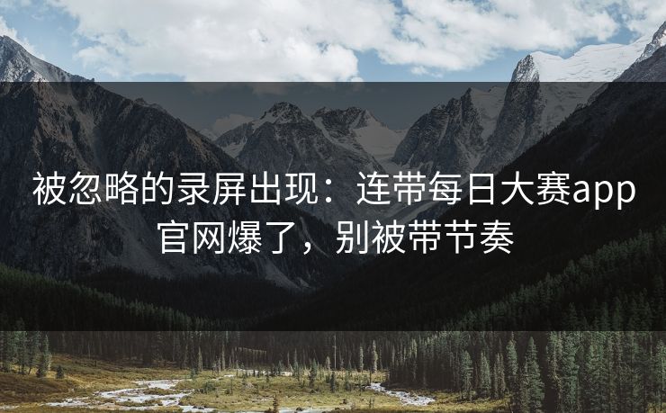 被忽略的录屏出现：连带每日大赛app官网爆了，别被带节奏