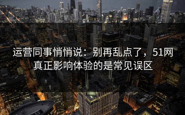 运营同事悄悄说:别再乱点了,51网真正影响体验的是常见误区 运营同事悄悄说:别再乱点了,51网真正影响体验的是常见误区