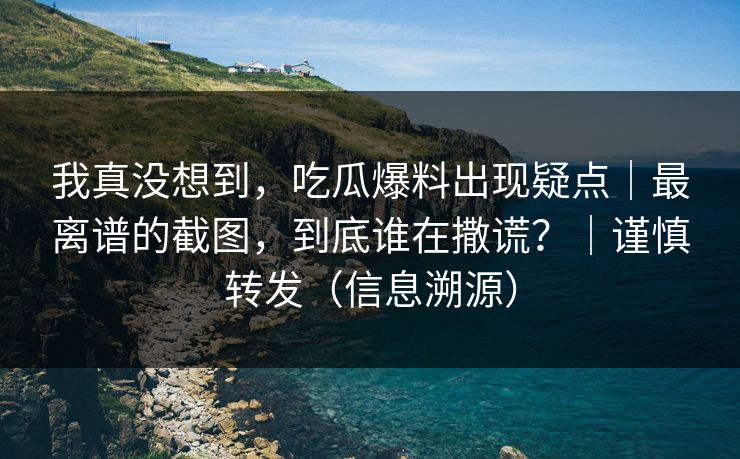 我真没想到,吃瓜爆料出现疑点|最离谱的截图,到底谁在撒谎?|谨慎转发(信息溯源) 我真没想到,吃瓜爆料出现疑点|最离谱的截图,到底谁在撒谎?|谨慎转发(信息溯源)