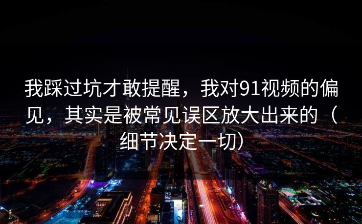 我踩过坑才敢提醒，我对91视频的偏见，其实是被常见误区放大出来的（细节决定一切）