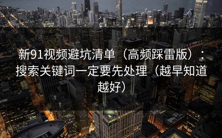 新91视频避坑清单（高频踩雷版）：搜索关键词一定要先处理（越早知道越好）