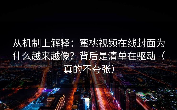 从机制上解释：蜜桃视频在线封面为什么越来越像？背后是清单在驱动（真的不夸张）