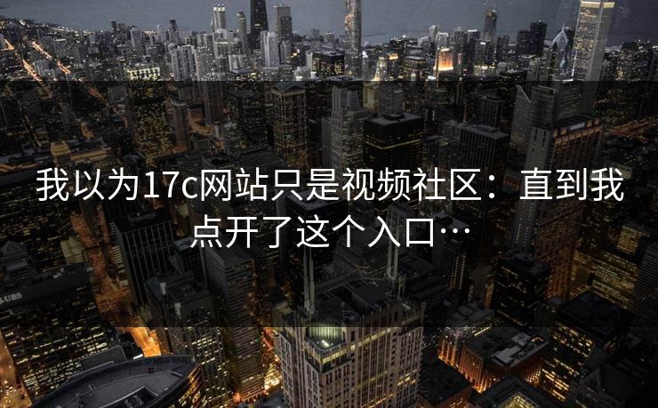 我以为17c网站只是视频社区：直到我点开了这个入口…