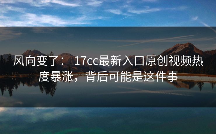 风向变了： 17cc最新入口原创视频热度暴涨，背后可能是这件事