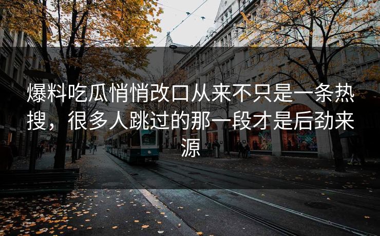 爆料吃瓜悄悄改口从来不只是一条热搜，很多人跳过的那一段才是后劲来源