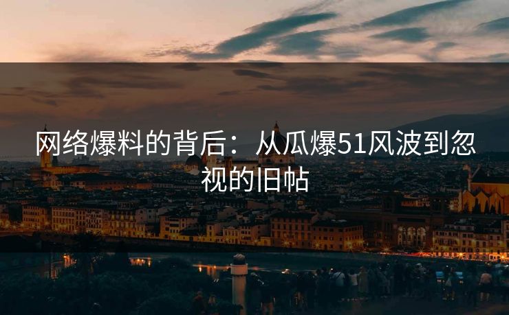 网络爆料的背后:从瓜爆51风波到忽视的旧帖 网络爆料的背后:从瓜爆51风波到忽视的旧帖